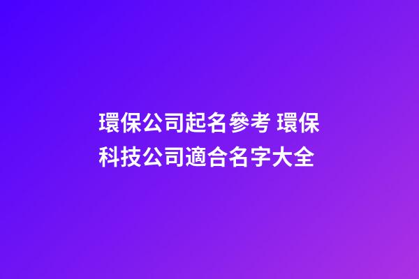 環保公司起名參考 環保科技公司適合名字大全-第1張-公司起名-玄機派